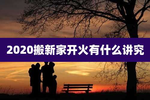 2020搬新家开火有什么讲究