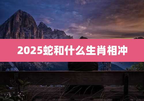 2025蛇和什么生肖相冲