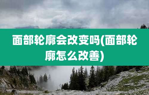 面部轮廓会改变吗(面部轮廓怎么改善)