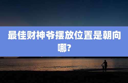 最佳财神爷摆放位置是朝向哪?