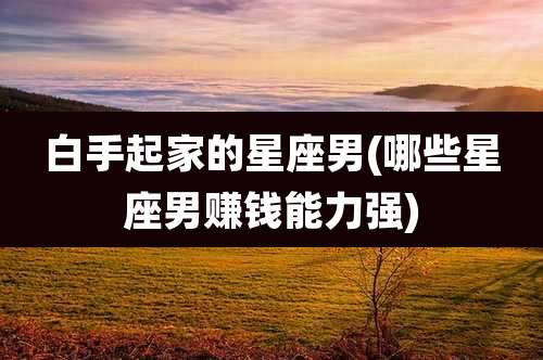 白手起家的星座男(哪些星座男赚钱能力强)