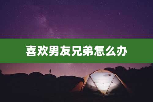 喜欢男友兄弟怎么办