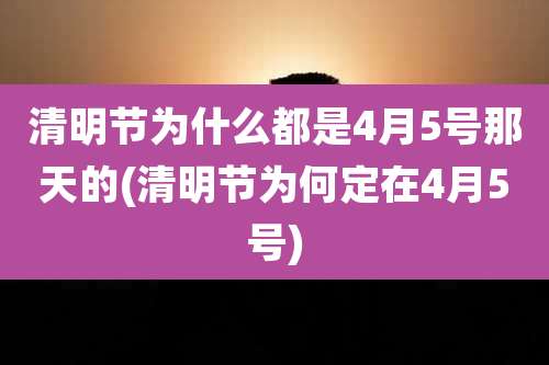清明节为什么都是4月5号那天的(清明节为何定在4月5号)
