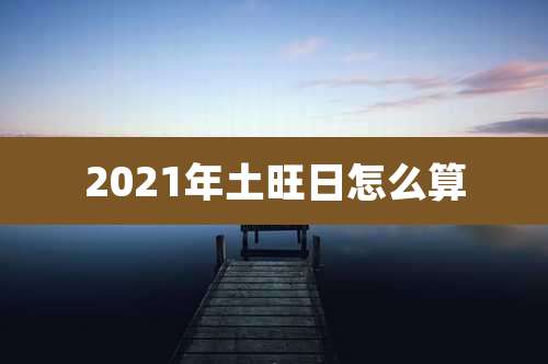 2021年土旺日怎么算