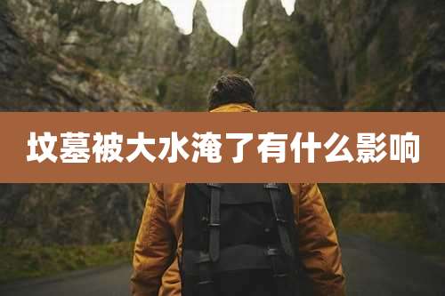 坟墓被大水淹了有什么影响