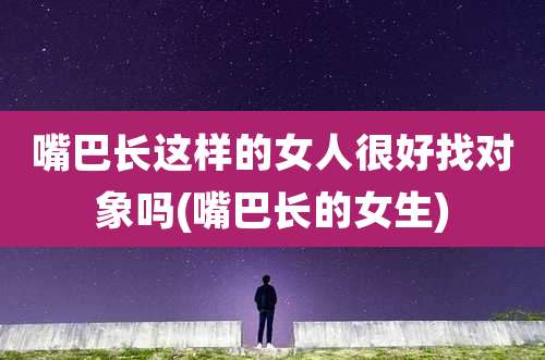 嘴巴长这样的女人很好找对象吗(嘴巴长的女生)