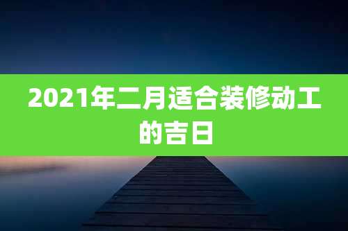 2021年二月适合装修动工的吉日