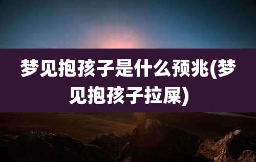 梦见抱孩子是什么预兆(梦见抱孩子拉屎)