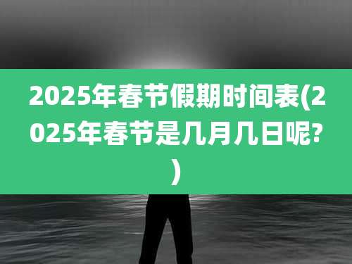 2025年春节假期时间表(2025年春节是几月几日呢?)