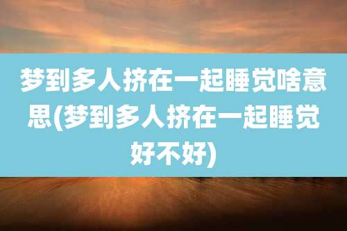 梦到多人挤在一起睡觉啥意思(梦到多人挤在一起睡觉好不好)