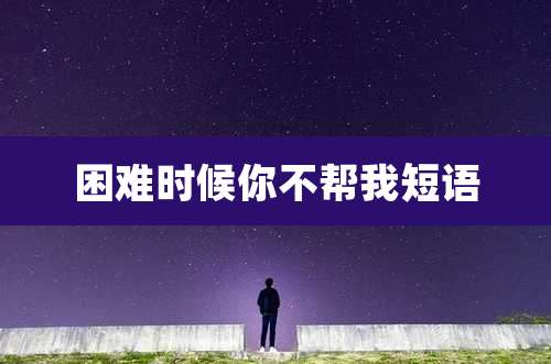 困难时候你不帮我短语