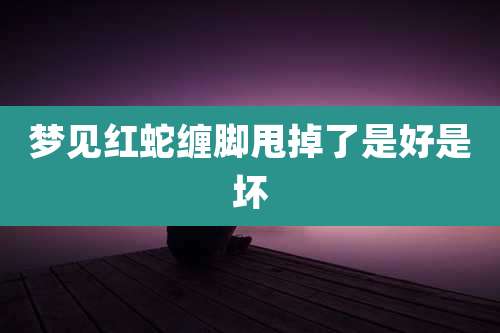 梦见红蛇缠脚甩掉了是好是坏