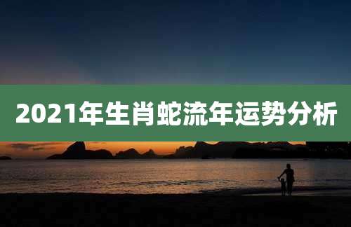 2021年生肖蛇流年运势分析