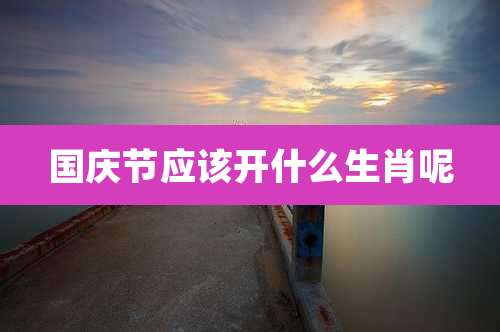 国庆节应该开什么生肖呢