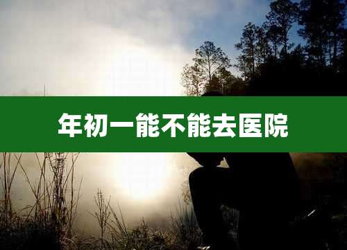 年初一能不能去医院