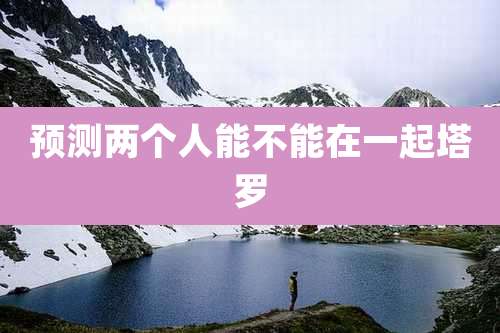 预测两个人能不能在一起塔罗