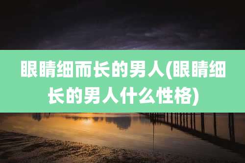 眼睛细而长的男人(眼睛细长的男人什么性格)