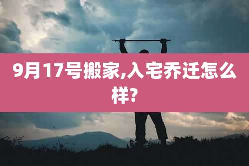 9月17号搬家,入宅乔迁怎么样?