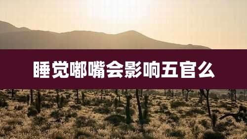 睡觉嘟嘴会影响五官么