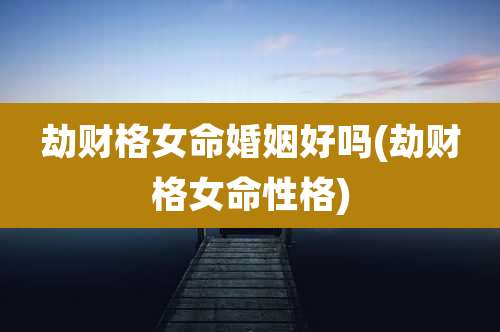 劫财格女命婚姻好吗(劫财格女命性格)