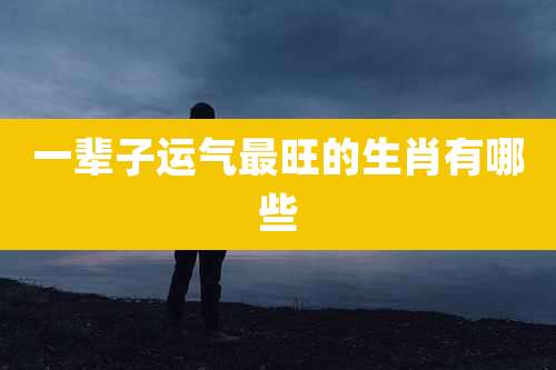 一辈子运气最旺的生肖有哪些