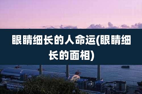 眼睛细长的人命运(眼睛细长的面相)