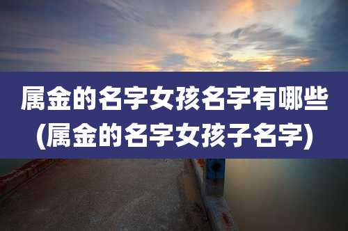 属金的名字女孩名字有哪些(属金的名字女孩子名字)