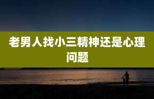 老男人找小三精神还是心理问题