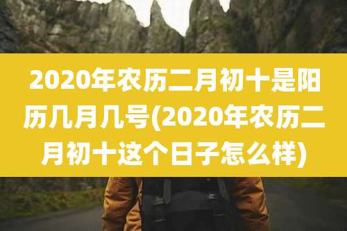 2020年农历二月初十是阳历几月几号(2020年农历二月初十这个日子怎么样)