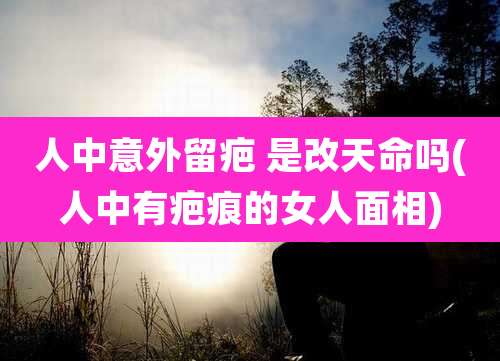人中意外留疤 是改天命吗(人中有疤痕的女人面相)