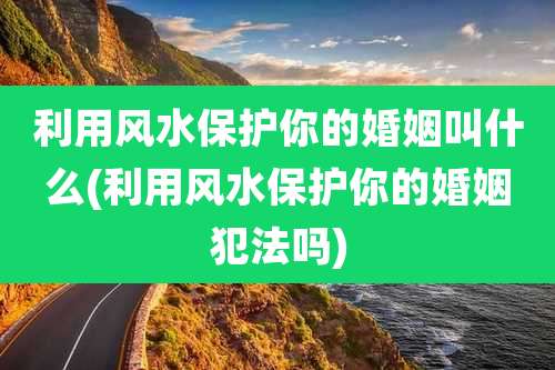 利用风水保护你的婚姻叫什么(利用风水保护你的婚姻犯法吗)