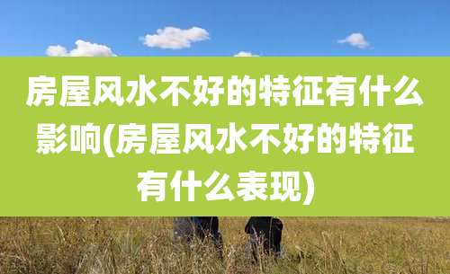 房屋风水不好的特征有什么影响(房屋风水不好的特征有什么表现)