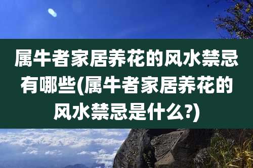 属牛者家居养花的风水禁忌有哪些(属牛者家居养花的风水禁忌是什么?)