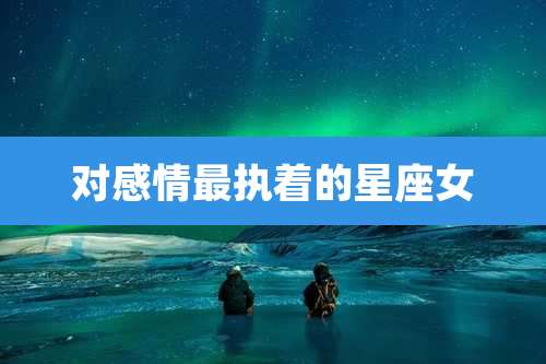 对感情最执着的星座女