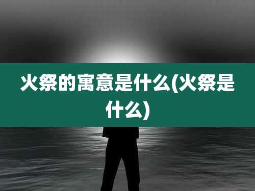 火祭的寓意是什么(火祭是什么)