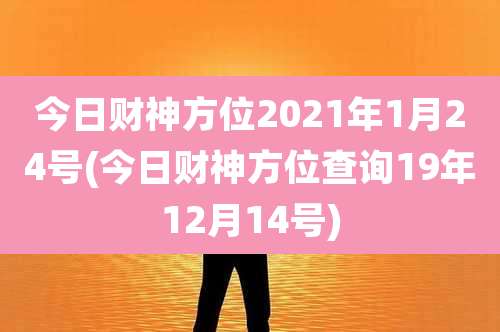 今日财神方位2021年1月24号(今日财神方位查询19年12月14号)