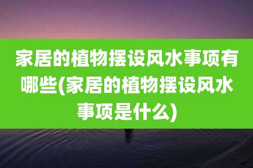 家居的植物摆设风水事项有哪些(家居的植物摆设风水事项是什么)