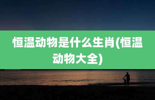 恒温动物是什么生肖(恒温动物大全)
