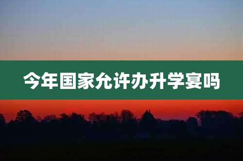 今年国家允许办升学宴吗