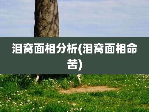 泪窝面相分析(泪窝面相命苦)