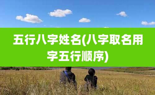 五行八字姓名(八字取名用字五行顺序)