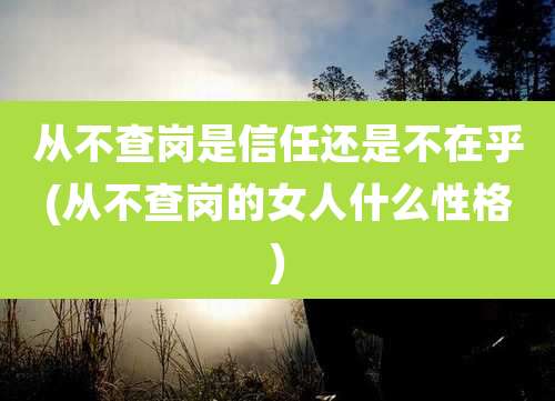 从不查岗是信任还是不在乎(从不查岗的女人什么性格)