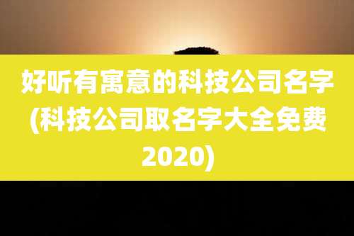 好听有寓意的科技公司名字(科技公司取名字大全免费2020)