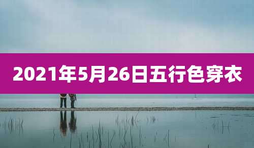 2021年5月26日五行色穿衣