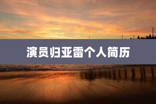 演员归亚雷个人简历