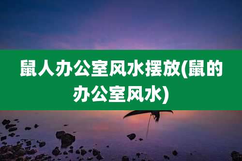 鼠人办公室风水摆放(鼠的办公室风水)