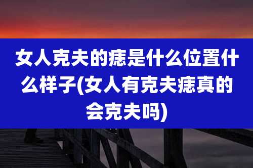女人克夫的痣是什么位置什么样子(女人有克夫痣真的会克夫吗)