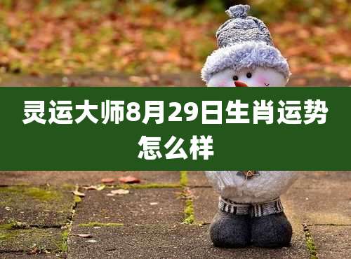 灵运大师8月29日生肖运势怎么样