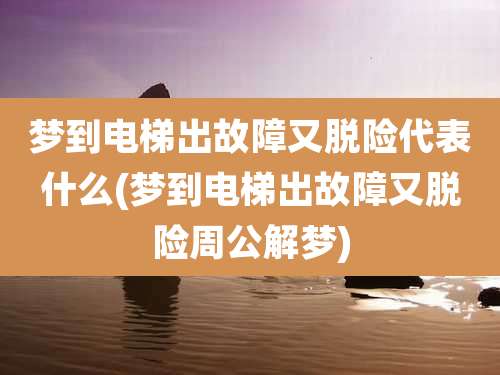 梦到电梯出故障又脱险代表什么(梦到电梯出故障又脱险周公解梦)