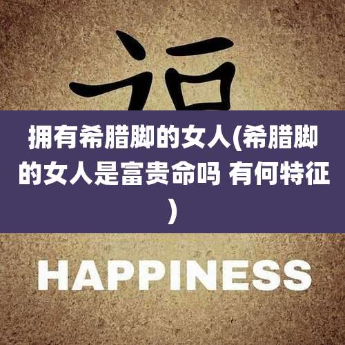 拥有希腊脚的女人(希腊脚的女人是富贵命吗 有何特征)